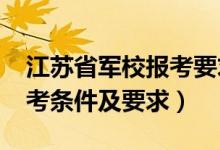 江蘇省軍校報考要求（2022江蘇軍校招生報考條件及要求）