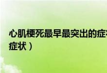 心肌梗死最早最突出的癥狀是什么（心肌梗死最早最突出的癥狀）