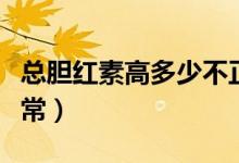 總膽紅素高多少不正常（總膽紅素高多少不正常）