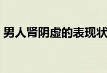 男人腎陰虛的表現(xiàn)狀況（男人腎陰虛的表現(xiàn)）