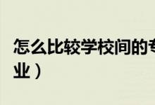 怎么比較學(xué)校間的專業(yè)實力（如何選擇院校專業(yè)）