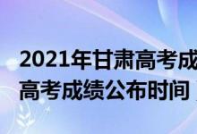 2021年甘肅高考成績(jī)公布時(shí)間（2022甘肅省高考成績(jī)公布時(shí)間）