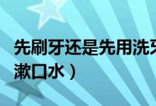 先刷牙還是先用洗牙器洗牙（先刷牙還是先用漱口水）
