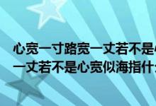 心寬一寸路寬一丈若不是心寬似海什么意思（心寬一寸路寬一丈若不是心寬似海指什么）