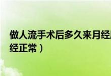 做人流手術(shù)后多久來月經(jīng)屬于正常（做人流手術(shù)后多久來月經(jīng)正常）