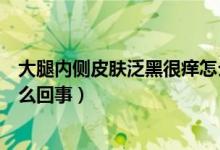 大腿內(nèi)側(cè)皮膚泛黑很癢怎么回事（大腿內(nèi)側(cè)癢皮膚變黑是怎么回事）
