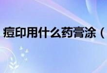 痘印用什么藥膏涂（痘印用什么藥膏最有效）