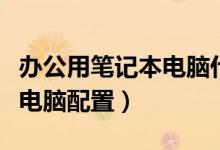 辦公用筆記本電腦什么配置好（辦公用筆記本電腦配置）