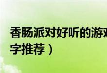 香腸派對好聽的游戲名字（好聽的香腸派對名字推薦）