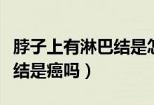 脖子上有淋巴結(jié)是怎么引起的（脖子上有淋巴結(jié)是癌嗎）