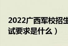 2022廣西軍校招生面試時(shí)間及地點(diǎn)安排（面試要求是什么）