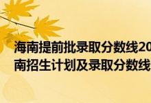 海南提前批錄取分?jǐn)?shù)線2020（2022年全國提前批大學(xué)在海南招生計劃及錄取分?jǐn)?shù)線）