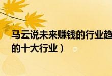 馬云說(shuō)未來(lái)賺錢的行業(yè)趨勢(shì)有哪些?(馬云預(yù)言未來(lái)最賺錢的十大行業(yè))