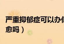 嚴(yán)重抑郁癥可以辦低保嗎（嚴(yán)重抑郁癥可以治愈嗎）