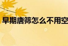 早期唐篩怎么不用空腹(早期唐篩怎么檢查)