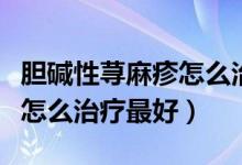 膽堿性蕁麻疹怎么治療才有效（膽堿性蕁麻疹怎么治療最好）
