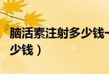 腦活素注射多少錢一瓶（腦活素針劑一支是多少錢）