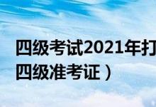 四級考試2021年打印準考證（2021如何打印四級準考證）
