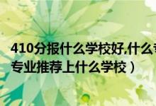 410分報什么學(xué)校好,什么專業(yè)（2022高考410分報機械工程專業(yè)推薦上什么學(xué)校）