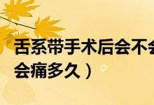 舌系帶手術(shù)后會(huì)不會(huì)留下傷疤（舌系帶手術(shù)后會(huì)痛多久）