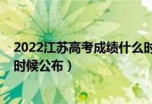 2022江蘇高考成績(jī)什么時(shí)候公布(2022江蘇高考成績(jī)什么時(shí)候公布)