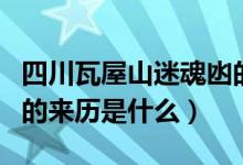 四川瓦屋山迷魂凼的來歷（四川瓦屋山迷魂凼的來歷是什么）