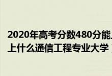 2020年高考分?jǐn)?shù)480分能上哪些大學(xué)（2022高考480分適合上什么通信工程專業(yè)大學(xué)）