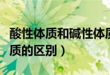酸性體質(zhì)和堿性體質(zhì)區(qū)別（酸性體質(zhì)和堿性體質(zhì)的區(qū)別）
