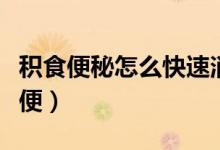 積食便秘怎么快速消除（積食便秘怎么快速排便）