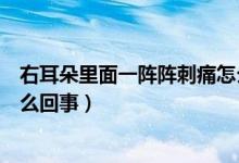 右耳朵里面一陣陣刺痛怎么辦（右耳朵里面一陣陣刺痛是怎么回事）