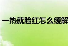 一熱就臉紅怎么緩解（一熱就臉紅怎么回事）