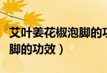 艾葉姜花椒泡腳的功效與作用（艾葉姜花椒泡腳的功效）