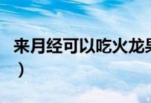 來月經(jīng)可以吃火龍果嗎（來月經(jīng)可以吃山竹嗎）