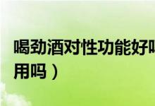 喝勁酒對性功能好嗎（男人喝勁酒對性功能有用嗎）