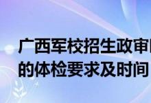 廣西軍校招生政審時間（2022廣西軍校招生的體檢要求及時間）
