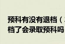 預(yù)科有沒(méi)有退檔（2022高考填志愿的時(shí)候退檔了會(huì)錄取預(yù)科嗎）