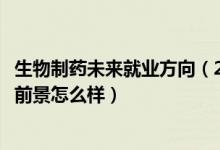 生物制藥未來(lái)就業(yè)方向(2022生物制藥專業(yè)就業(yè)方向及就業(yè)前景怎么樣)