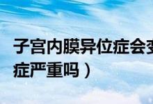 子宮內(nèi)膜異位癥會變成癌癥嗎（子宮內(nèi)膜異位癥嚴重嗎）