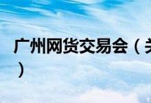 廣州網(wǎng)貨交易會（關(guān)于廣州網(wǎng)貨交易會的介紹）