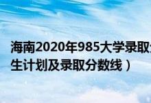 海南2020年985大學(xué)錄取分?jǐn)?shù)線（2022年211大學(xué)在海南招生計(jì)劃及錄取分?jǐn)?shù)線）
