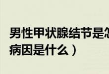男性甲狀腺結(jié)節(jié)是怎么引起（男性甲狀腺結(jié)節(jié)病因是什么）