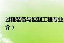 過程裝備與控制工程專業(yè)介紹（過程裝備與控制工程專業(yè)簡(jiǎn)介）