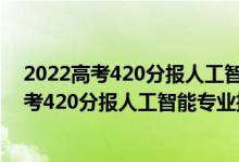 2022高考420分報人工智能專業(yè)推薦上什么學校（2022高考420分報人工智能專業(yè)推薦上什么學校）