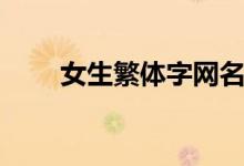女生繁體字網(wǎng)名（繁體字網(wǎng)名分享）