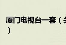 廈門(mén)電視臺(tái)一套（關(guān)于廈門(mén)電視臺(tái)一套的介紹）