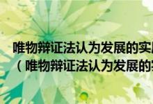 唯物辯證法認為發(fā)展的實質(zhì)是新事物的產(chǎn)生和舊事物的滅亡（唯物辯證法認為發(fā)展的實質(zhì)是什么）