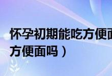 懷孕初期能吃方便面的面餅嗎（懷孕初期能吃方便面嗎）