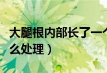 大腿根內(nèi)部長(zhǎng)了一個(gè)包（大腿根部長(zhǎng)了個(gè)包怎么處理）