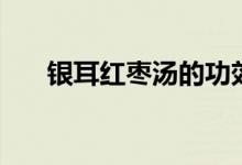 銀耳紅棗湯的功效（銀耳紅棗湯介紹）