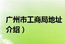 廣州市工商局地址（關于廣州市工商局地址的介紹）